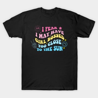 I Fear I May Have Girl Bossed Too Close To The Sun T-Shirt